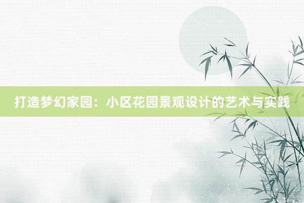 打造梦幻家园：小区花园景观设计的艺术与实践