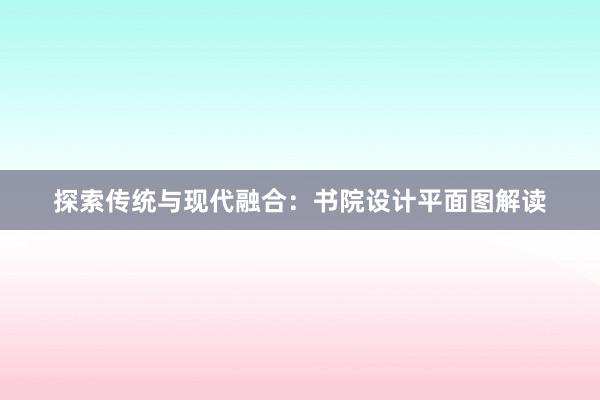 探索传统与现代融合：书院设计平面图解读