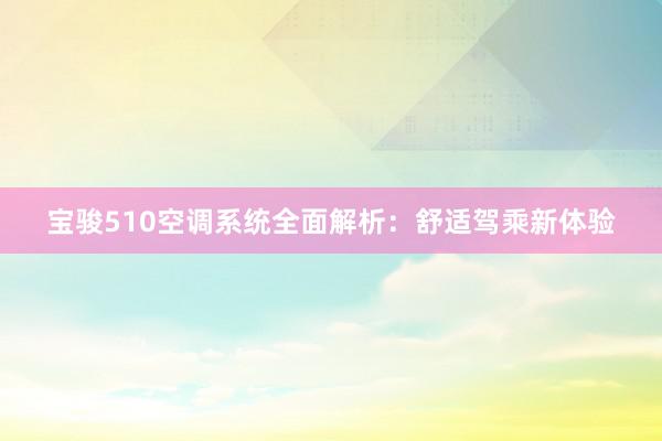 宝骏510空调系统全面解析：舒适驾乘新体验