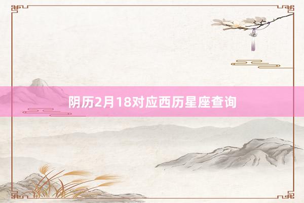 阴历2月18对应西历星座查询