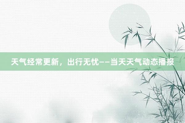 天气经常更新，出行无忧——当天天气动态播报